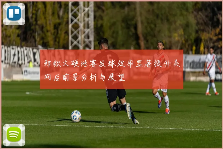 郑钦文硬地赛发球效率显著提升美网后前景分析与展望