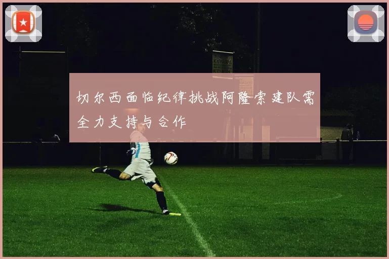 切尔西面临纪律挑战阿隆索建队需全力支持与合作