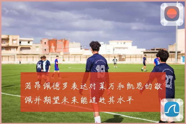 若昂佩德罗表达对莱万和凯恩的敬佩并期望未来能追赶其水平