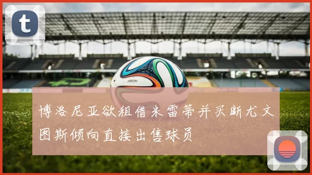 博洛尼亚欲租借米雷蒂并买断尤文图斯倾向直接出售球员