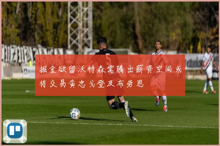 掘金欲留沃特森需腾出薪资空间或将交易黄忠戈登及布劳恩