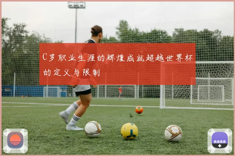 C罗职业生涯的辉煌成就超越世界杯的定义与限制