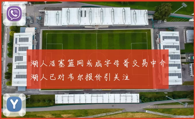 湖人活塞篮网或成字母哥交易中介湖人已对韦尔报价引关注