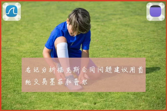 名记分析福克斯合同问题建议用首轮交易墨菲和普尔