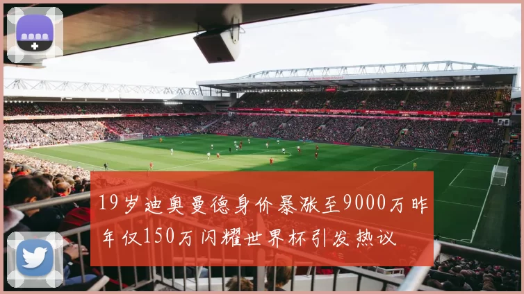 19岁迪奥曼德身价暴涨至9000万昨年仅150万闪耀世界杯引发热议