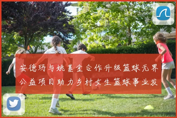安德玛与姚基金合作升级篮球无界公益项目助力乡村女生篮球事业发展