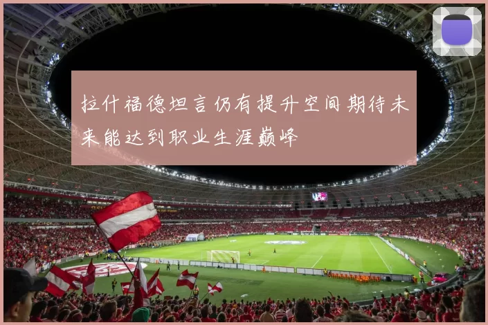 拉什福德坦言仍有提升空间期待未来能达到职业生涯巅峰