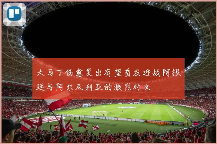 大马丁伤愈复出有望首发迎战阿根廷与阿尔及利亚的激烈对决
