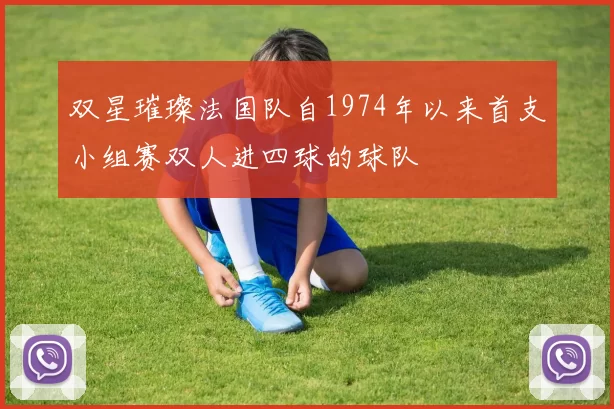 双星璀璨法国队自1974年以来首支小组赛双人进四球的球队