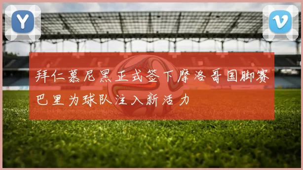 拜仁慕尼黑正式签下摩洛哥国脚赛巴里为球队注入新活力