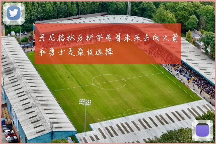 丹尼格林分析字母哥未来去向火箭和勇士是最佳选择