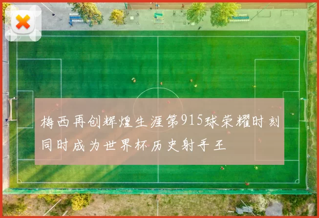 梅西再创辉煌生涯第915球荣耀时刻同时成为世界杯历史射手王