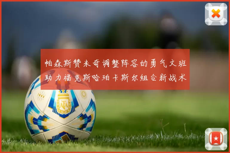 帕森斯赞米奇调整阵容的勇气文班助力福克斯哈珀卡斯尔组合新战术