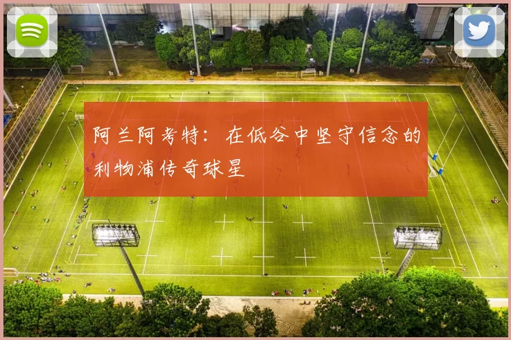 阿兰阿考特：在低谷中坚守信念的利物浦传奇球星