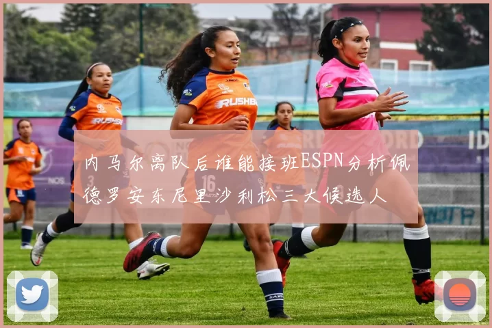 内马尔离队后谁能接班ESPN分析佩德罗安东尼里沙利松三大候选人