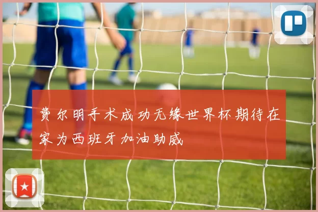 费尔明手术成功无缘世界杯期待在家为西班牙加油助威