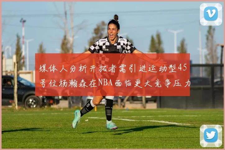 媒体人分析开拓者需引进运动型45号位杨瀚森在NBA面临更大竞争压力